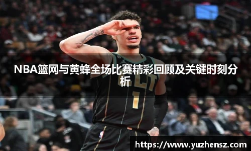NBA篮网与黄蜂全场比赛精彩回顾及关键时刻分析