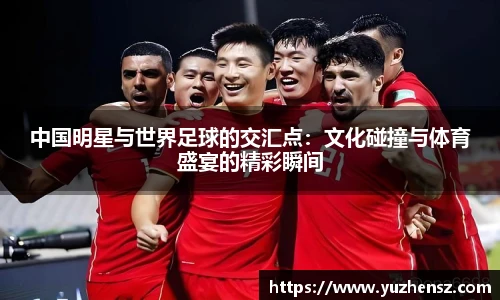 中国明星与世界足球的交汇点：文化碰撞与体育盛宴的精彩瞬间
