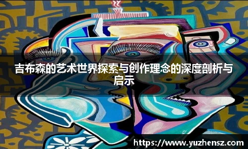 吉布森的艺术世界探索与创作理念的深度剖析与启示